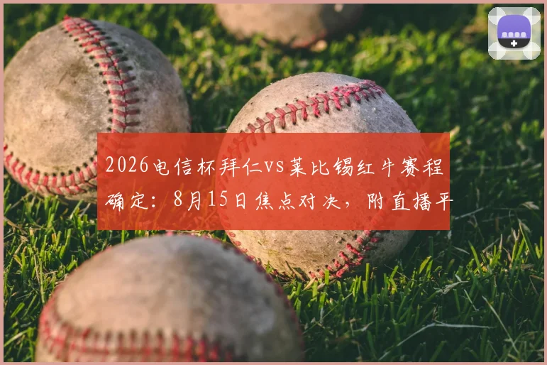 2026电信杯拜仁vs莱比锡红牛赛程确定：8月15日焦点对决，附直播平台、阵容预测及购票指南