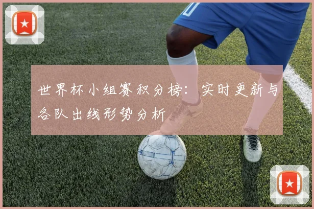 世界杯小组赛积分榜：实时更新与各队出线形势分析