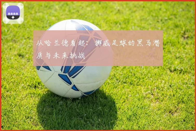 从哈兰德看起:挪威足球的黑马潜质与未来挑战