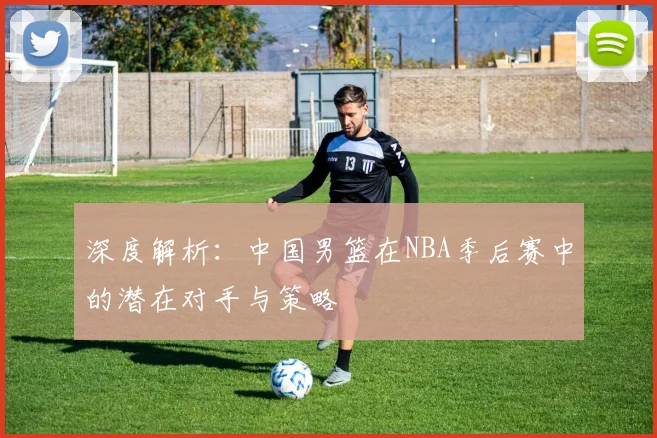 深度解析:中国男篮在NBA季后赛中的潜在对手与策略