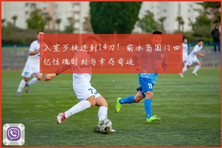 入室歹徒连刺14刀！前冰岛国门回忆惊魂时刻与幸存奇迹