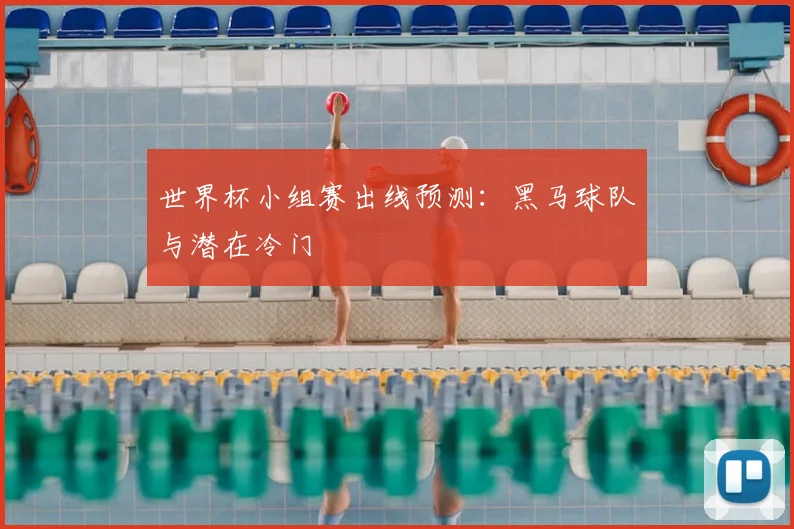 世界杯小组赛出线预测:黑马球队与潜在冷门