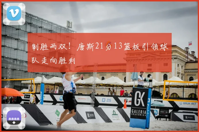 制胜两双!唐斯21分13篮板引领球队走向胜利