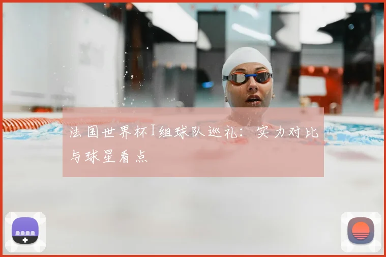 法国世界杯I组球队巡礼：实力对比与球星看点