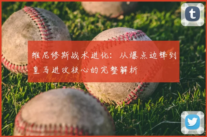维尼修斯战术进化：从爆点边锋到皇马进攻核心的完整解析