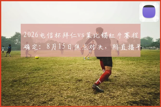 2026电信杯拜仁vs莱比锡红牛赛程确定:8月15日焦点对决,附直播平台、阵容预测及购票指南
