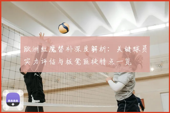 欧洲红魔替补深度解析：关键球员实力评估与板凳匪徒特点一览