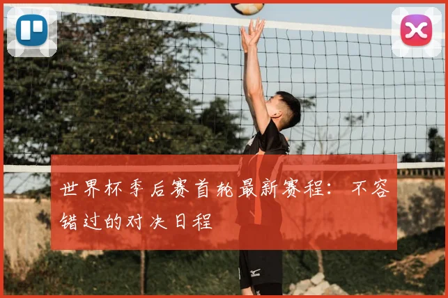 世界杯季后赛首轮最新赛程：不容错过的对决日程
