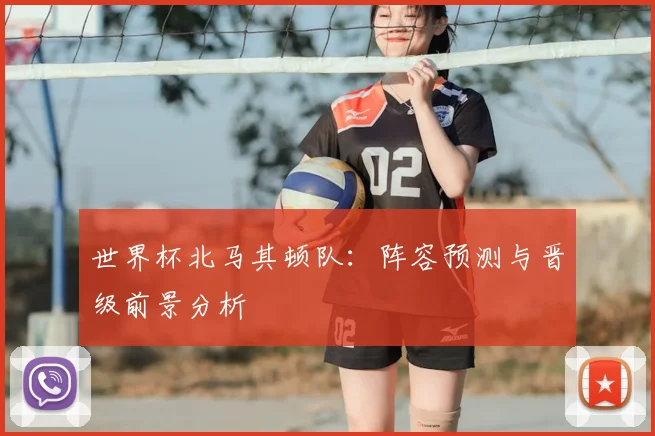 世界杯北马其顿队：阵容预测与晋级前景分析