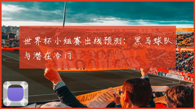 世界杯小组赛出线预测：黑马球队与潜在冷门