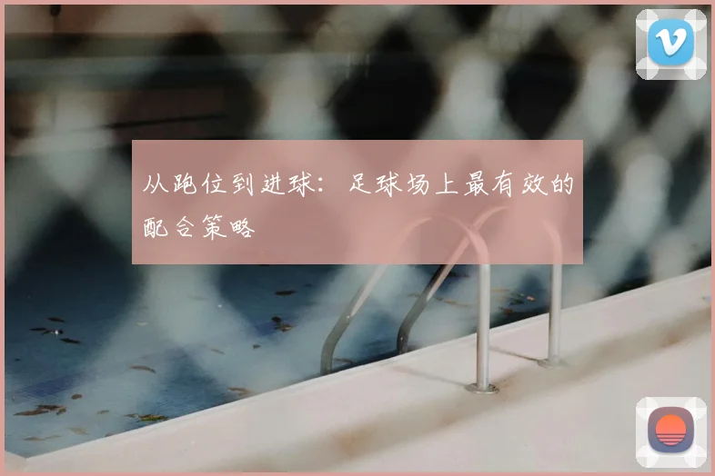 从跑位到进球:足球场上最有效的配合策略