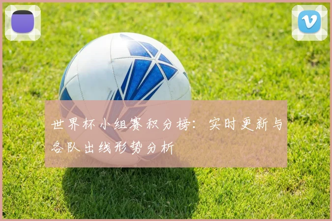 世界杯小组赛积分榜:实时更新与各队出线形势分析