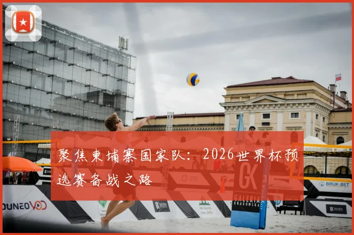 聚焦柬埔寨国家队：2026世界杯预选赛备战之路