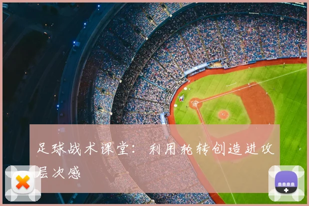 足球战术课堂：利用轮转创造进攻层次感