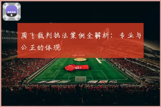 周飞裁判执法案例全解析：专业与公正的体现