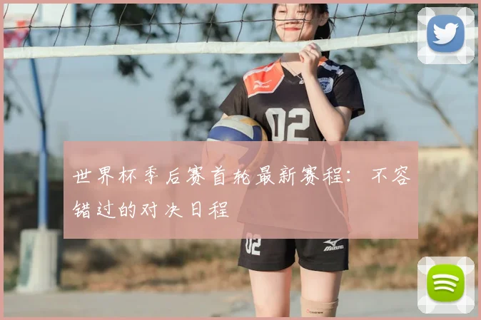 世界杯季后赛首轮最新赛程:不容错过的对决日程
