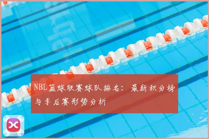 NBL篮球联赛球队排名：最新积分榜与季后赛形势分析