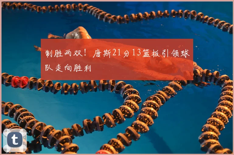 制胜两双!唐斯21分13篮板引领球队走向胜利