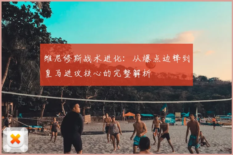 维尼修斯战术进化:从爆点边锋到皇马进攻核心的完整解析