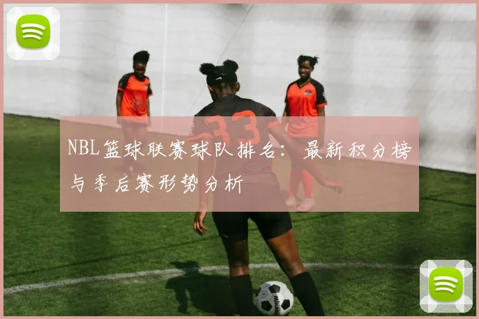 NBL篮球联赛球队排名：最新积分榜与季后赛形势分析